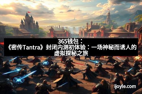 365钱包：《密传Tantra》封闭内测初体验：一场神秘而诱人的虚拟探秘之旅