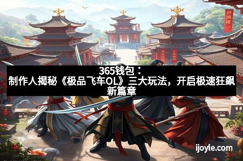 365钱包：制作人揭秘《极品飞车OL》三大玩法，开启极速狂飙新篇章